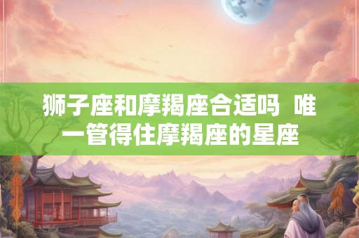 狮子座和摩羯座合适吗  唯一管得住摩羯座的星座