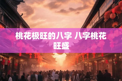 桃花极旺的八字 八字桃花旺盛