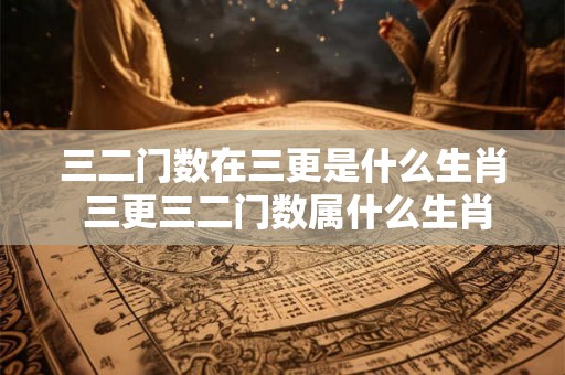 三二门数在三更是什么生肖 三更三二门数属什么生肖