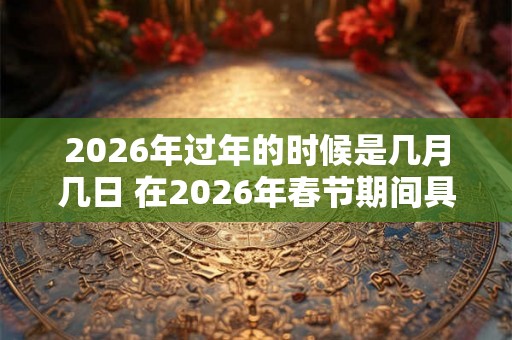 2026年过年的时候是几月几日 在2026年春节期间具体是哪一天 2026年过年的时候是几月几日 在2026年春节期间具体是哪一天