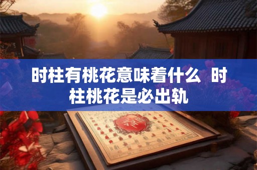 时柱有桃花意味着什么  时柱桃花是必出轨