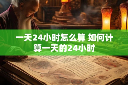 一天24小时怎么算 如何计算一天的24小时