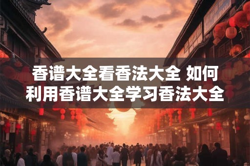 香谱大全看香法大全 如何利用香谱大全学习香法大全