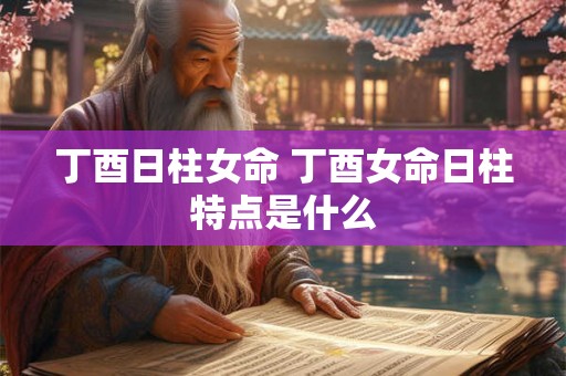 丁酉日柱女命 丁酉女命日柱特点是什么