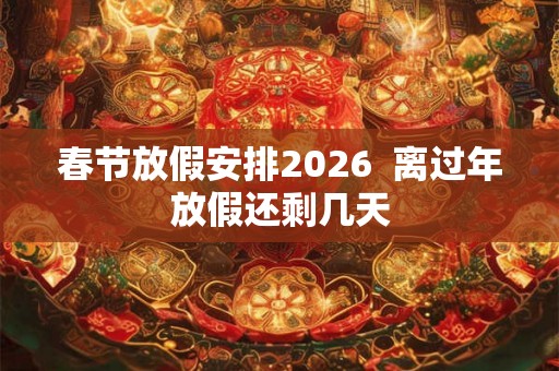 春节放假安排2026  离过年放假还剩几天
