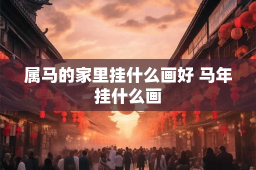 属马的家里挂什么画好 马年挂什么画