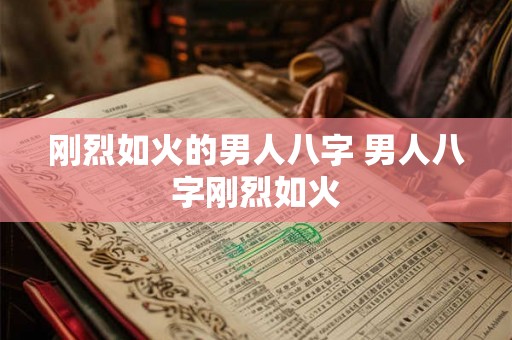 刚烈如火的男人八字 男人八字刚烈如火 刚烈如火的男人八字 男人八字刚烈如火