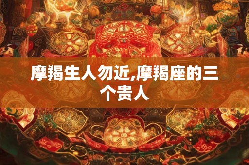 摩羯生人勿近,摩羯座的三个贵人