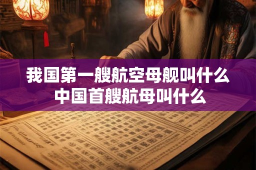 我国第一艘航空母舰叫什么 中国首艘航母叫什么 我国第一艘航空母舰叫什么 中国首艘航母叫什么
