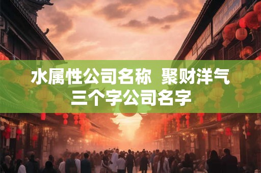 水属性公司名称  聚财洋气三个字公司名字