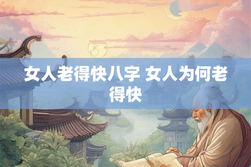 女人老得快八字 女人为何老得快 女人老得快八字 女人为何老得快