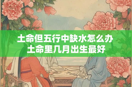 土命但五行中缺水怎么办 土命里几月出生最好