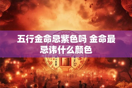 五行金命忌紫色吗 金命最忌讳什么颜色