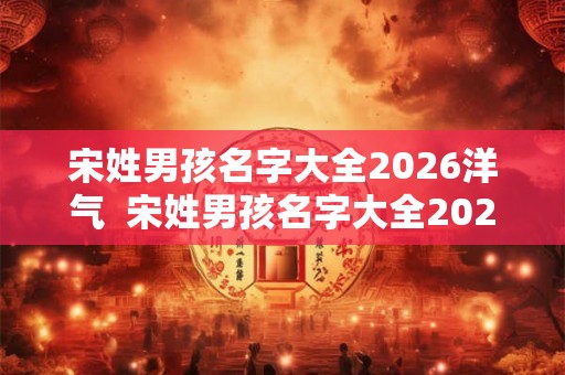 宋姓男孩名字大全2026洋气  宋姓男孩名字大全2026洋气