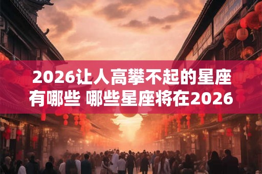 2026让人高攀不起的星座有哪些 哪些星座将在2026年令人望尘莫及