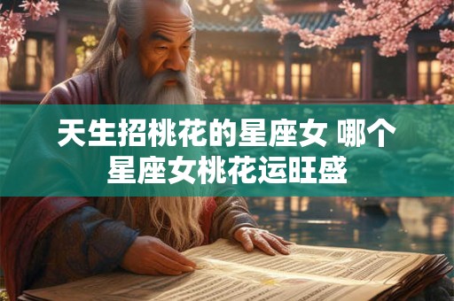 天生招桃花的星座女 哪个星座女桃花运旺盛