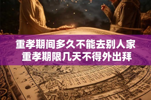 重孝期间多久不能去别人家 重孝期限几天不得外出拜访