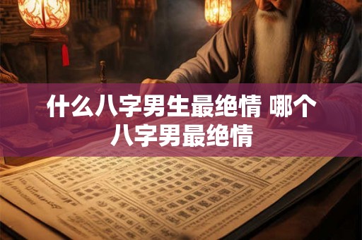 什么八字男生最绝情 哪个八字男最绝情 什么八字男生最绝情 哪个八字男最绝情