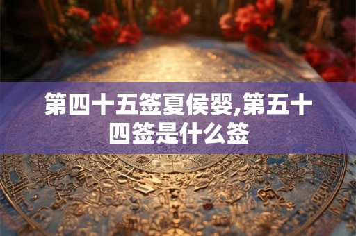 第四十五签夏侯婴,第五十四签是什么签