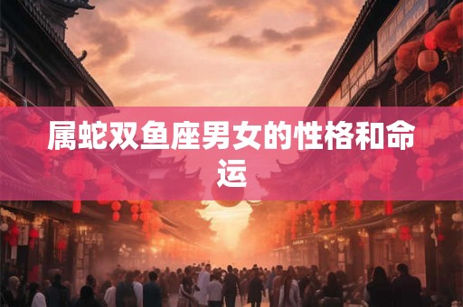 属蛇双鱼座男女的性格和命运 属蛇双鱼座男女的性格和命运