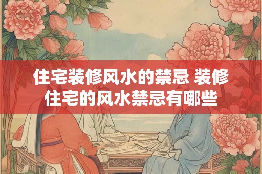 住宅装修风水的禁忌 装修住宅的风水禁忌有哪些
