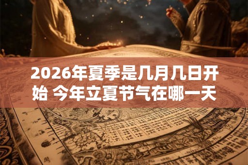 2026年夏季是几月几日开始 今年立夏节气在哪一天