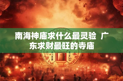 南海神庙求什么最灵验  广东求财最旺的寺庙