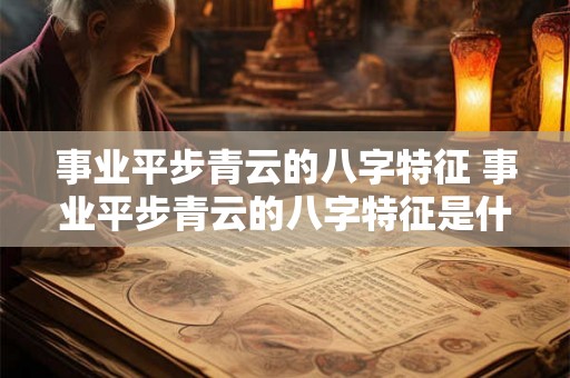 事业平步青云的八字特征 事业平步青云的八字特征是什么