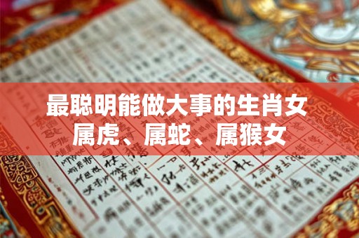 最聪明能做大事的生肖女 属虎、属蛇、属猴女