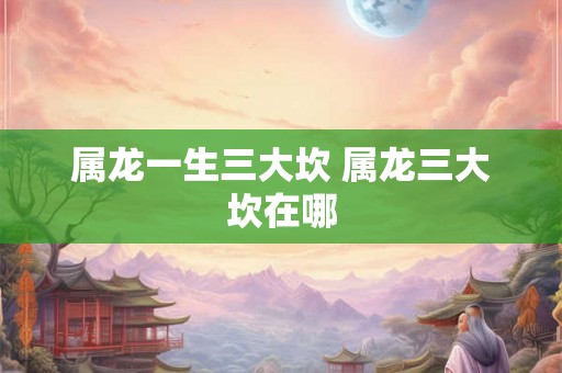 属龙一生三大坎 属龙三大坎在哪
