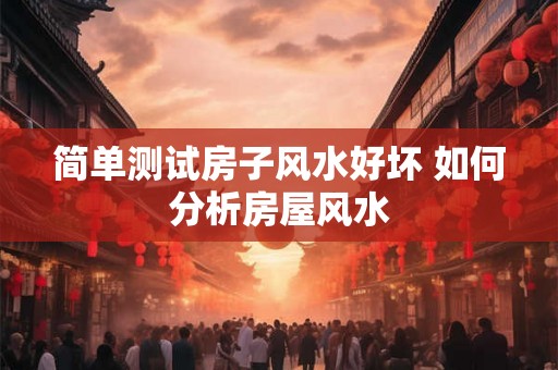 简单测试房子风水好坏 如何分析房屋风水