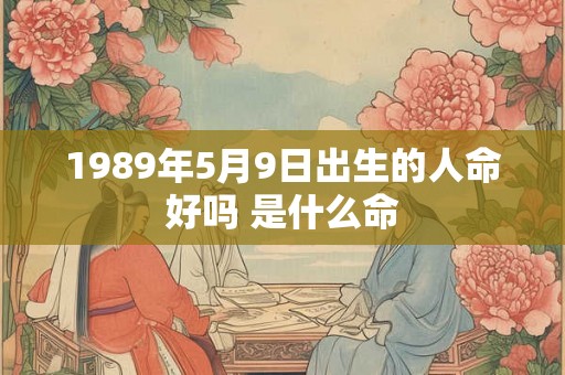 1989年5月9日出生的人命好吗 是什么命