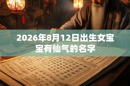 2026年8月12日出生女宝宝有仙气的名字 2026年8月12日出生女宝宝有仙气的名字