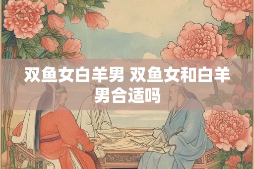 双鱼女白羊男 双鱼女和白羊男合适吗