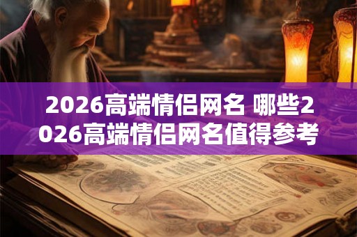 2026高端情侣网名 哪些2026高端情侣网名值得参考