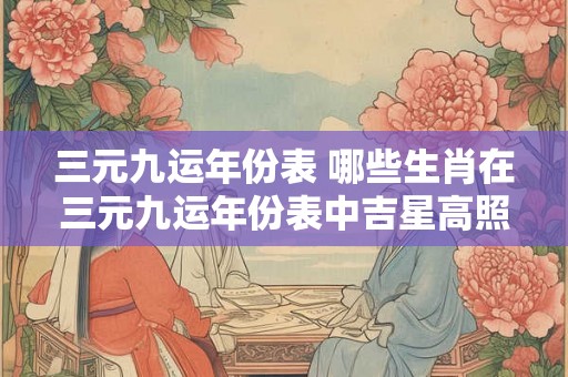 三元九运年份表 哪些生肖在三元九运年份表中吉星高照