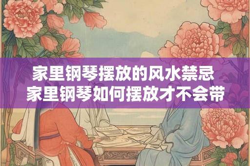家里钢琴摆放的风水禁忌 家里钢琴如何摆放才不会带来风水问题 家里钢琴摆放的风水禁忌 家里钢琴如何摆放才不会带来风水问题