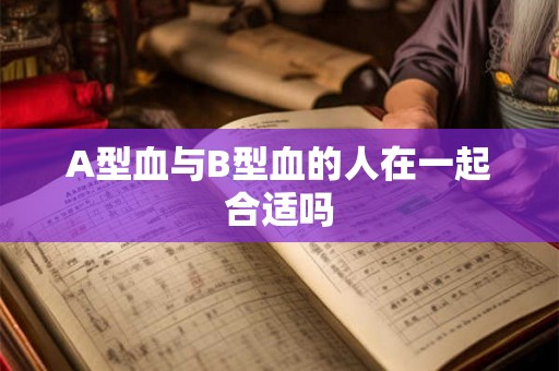 A型血与B型血的人在一起合适吗