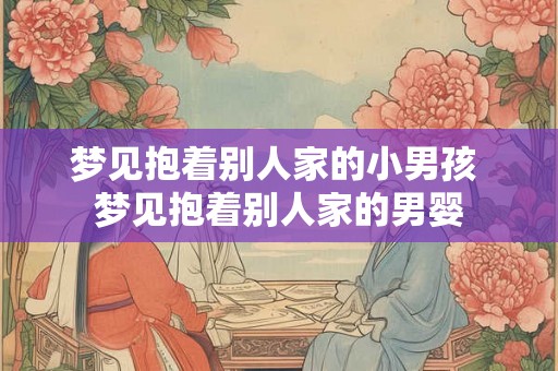 梦见抱着别人家的小男孩 梦见抱着别人家的男婴