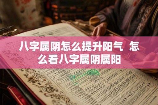 八字属阴怎么提升阳气  怎么看八字属阴属阳
