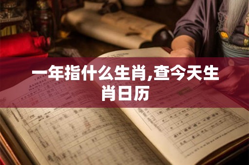 一年指什么生肖,查今天生肖日历