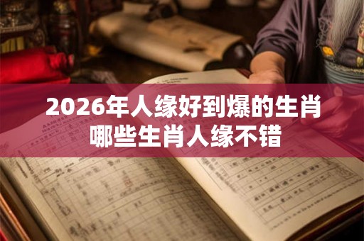 2026年人缘好到爆的生肖 哪些生肖人缘不错