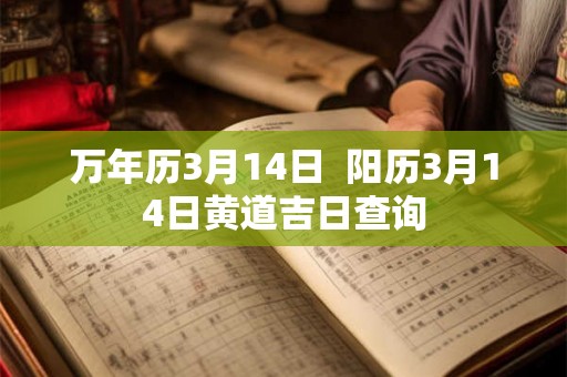 万年历3月14日  阳历3月14日黄道吉日查询
