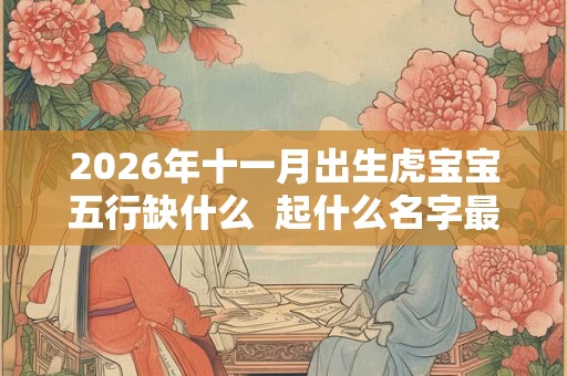 2026年十一月出生虎宝宝五行缺什么  起什么名字最好