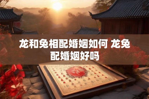 龙和兔相配婚姻如何 龙兔配婚姻好吗