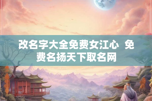 改名字大全免费女江心  免费名扬天下取名网