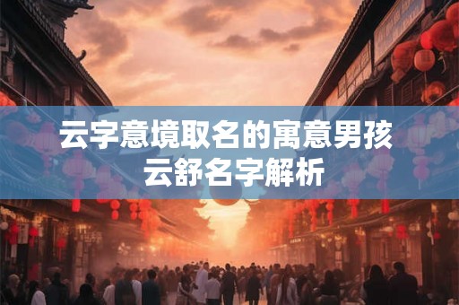 云字意境取名的寓意男孩  云舒名字解析