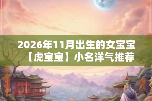 2026年11月出生的女宝宝【虎宝宝】小名洋气推荐