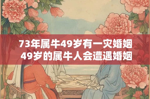 73年属牛49岁有一灾婚姻 49岁的属牛人会遭遇婚姻灾难吗