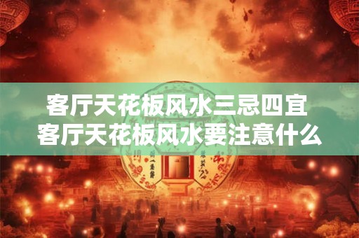 客厅天花板风水三忌四宜 客厅天花板风水要注意什么